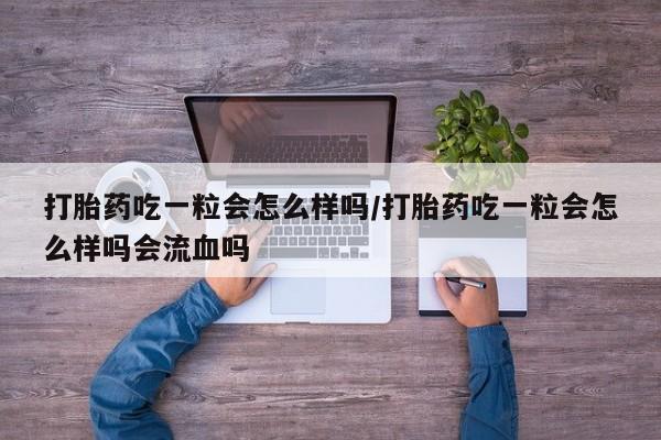 私人卖打胎药微信号，打胎药吃一粒会怎么样吗/打胎药吃一粒会怎么样吗会流血吗