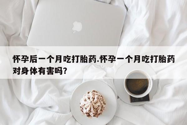 私人卖打胎药微信号，怀孕后一个月吃打胎药.怀孕一个月吃打胎药对身体有害吗？