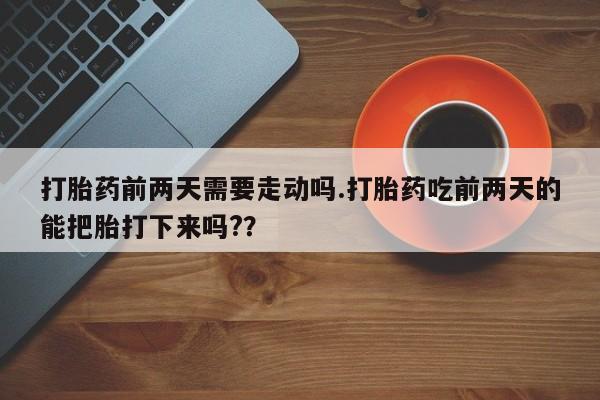 私人卖打胎药微信号，打胎药前两天需要走动吗.打胎药吃前两天的能把胎打下来吗?？
