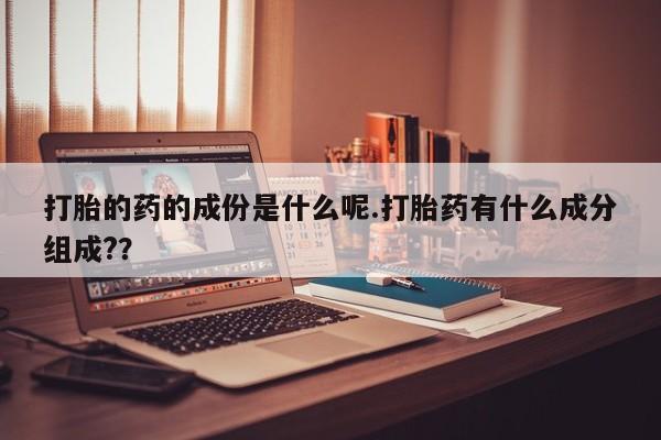 私人卖打胎药微信号，打胎的药的成份是什么呢.打胎药有什么成分组成?？