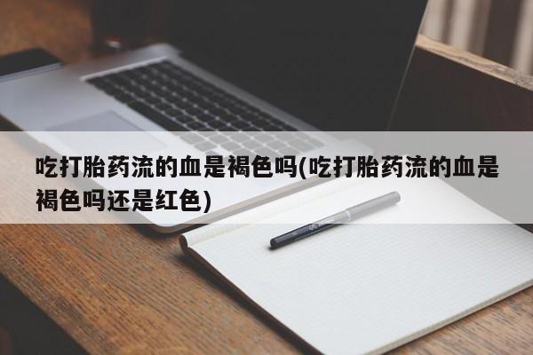 私人卖打胎药微信号，吃打胎药流的血是褐色吗(吃打胎药流的血是褐色吗还是红色)