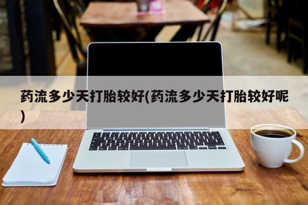 私人卖打胎药微信号，药流多少天打胎较好(药流多少天打胎较好呢)