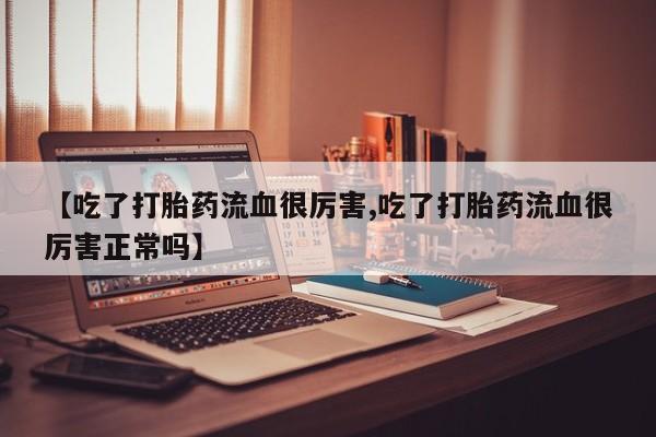 私人卖打胎药微信号，【吃了打胎药流血很厉害,吃了打胎药流血很厉害正常吗】