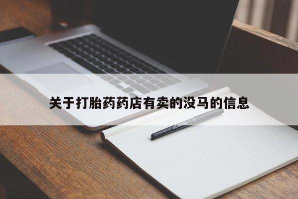 私人卖打胎药微信号，关于打胎药药店有卖的没马的信息