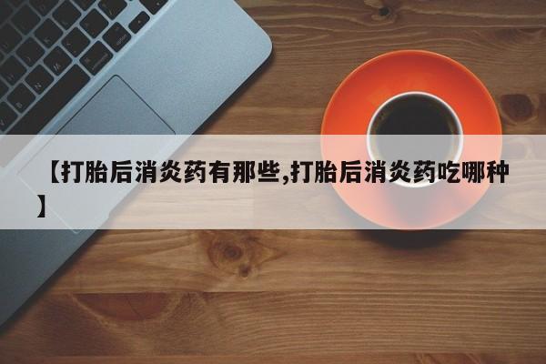 私人卖打胎药微信号，【打胎后消炎药有那些,打胎后消炎药吃哪种】
