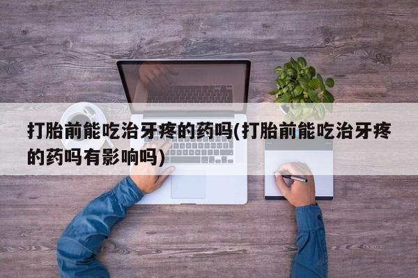 私人卖打胎药微信号，打胎前能吃治牙疼的药吗(打胎前能吃治牙疼的药吗有影响吗)