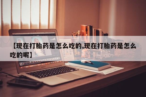 私人卖打胎药微信号，【现在打胎药是怎么吃的,现在打胎药是怎么吃的呢】