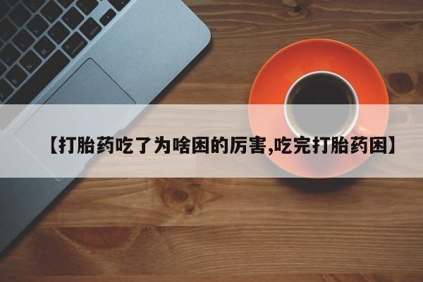 私人卖打胎药微信号，【打胎药吃了为啥困的厉害,吃完打胎药困】