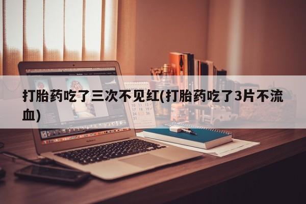 私人卖打胎药微信号,打胎药吃了三次不见红(打胎药吃了3片不流血)