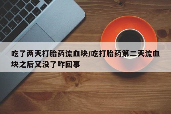 私人卖打胎药微信号,吃了两天打胎药流血块/吃打胎药第二天流血块之后又没了咋回事
