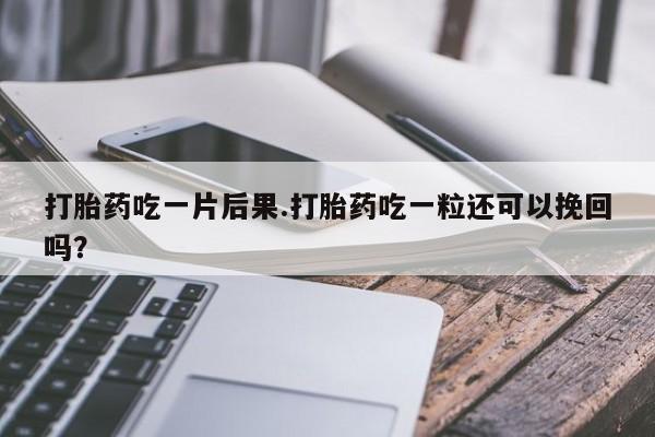 私人卖打胎药微信号，打胎药吃一片后果.打胎药吃一粒还可以挽回吗？