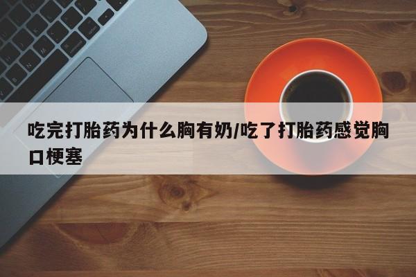 私人卖打胎药微信号，吃完打胎药为什么胸有奶/吃了打胎药感觉胸口梗塞