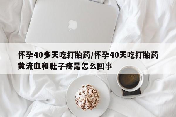 私人卖打胎药微信号，怀孕40多天吃打胎药/怀孕40天吃打胎药黄流血和肚子疼是怎么回事