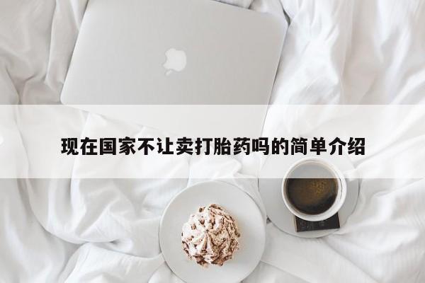 私人卖打胎药微信号，现在国家不让卖打胎药吗的简单介绍