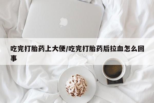 私人卖打胎药微信号,吃完打胎药上大便/吃完打胎药后拉血怎么回事