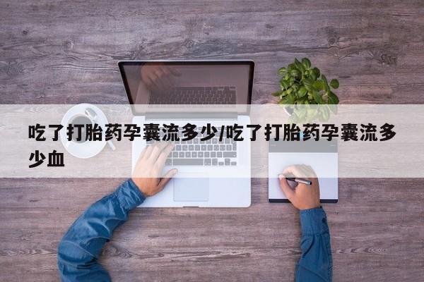 私人卖打胎药微信号，吃了打胎药孕囊流多少/吃了打胎药孕囊流多少血