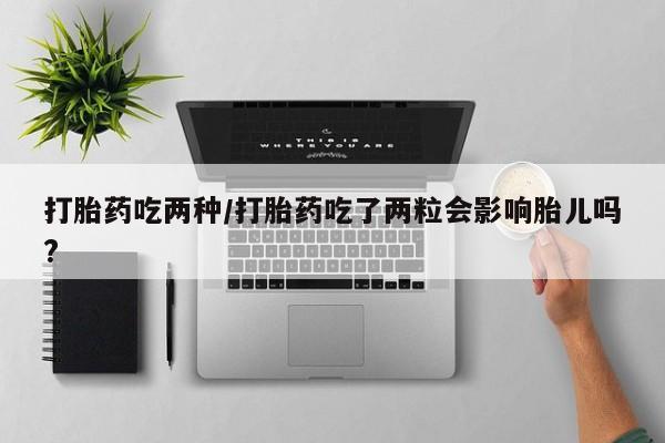 私人卖打胎药微信号,打胎药吃两种/打胎药吃了两粒会影响胎儿吗?