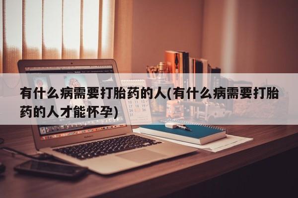 私人卖打胎药微信号，有什么病需要打胎药的人(有什么病需要打胎药的人才能怀孕)