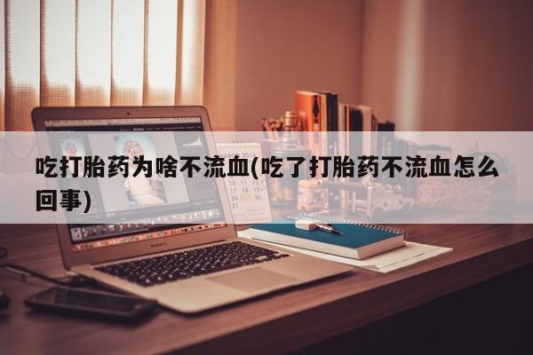 私人卖打胎药微信号,吃打胎药为啥不流血(吃了打胎药不流血怎么回事)