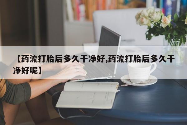 私人卖打胎药微信号，【药流打胎后多久干净好,药流打胎后多久干净好呢】
