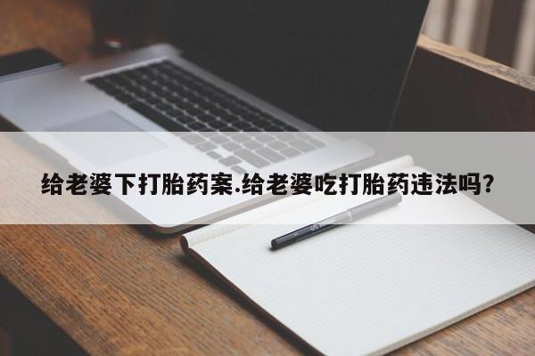 私人卖打胎药微信号,给老婆下打胎药案.给老婆吃打胎药违法吗?