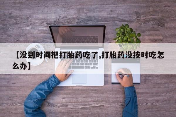 私人卖打胎药微信号，【没到时间把打胎药吃了,打胎药没按时吃怎么办】
