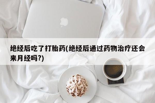 私人卖打胎药微信号，绝经后吃了打胎药(绝经后通过药物治疗还会来月经吗?)
