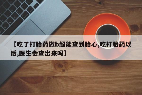 私人卖打胎药微信号，【吃了打胎药做b超能查到胎心,吃打胎药以后,医生会查出来吗】
