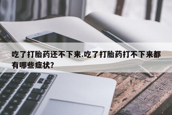 私人卖打胎药微信号,吃了打胎药还不下来.吃了打胎药打不下来都有哪些症状?