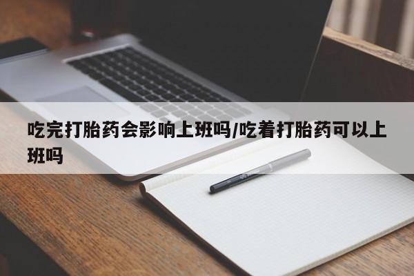 私人卖打胎药微信号,吃完打胎药会影响上班吗/吃着打胎药可以上班吗