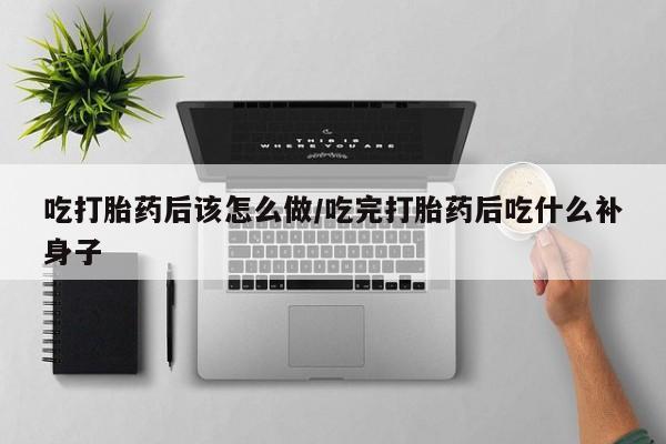 私人卖打胎药微信号，吃打胎药后该怎么做/吃完打胎药后吃什么补身子