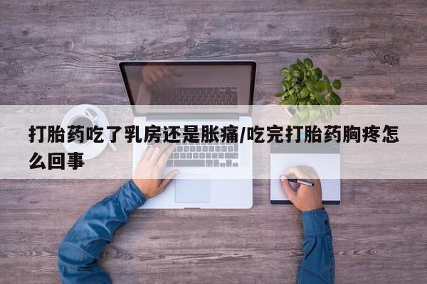 私人卖打胎药微信号，打胎药吃了乳房还是胀痛/吃完打胎药胸疼怎么回事