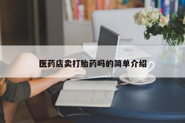 私人卖打胎药微信号，医药店卖打胎药吗的简单介绍
