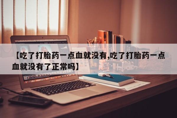 私人卖打胎药微信号，【吃了打胎药一点血就没有,吃了打胎药一点血就没有了正常吗】