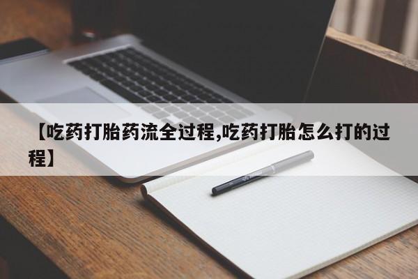 私人卖打胎药微信号，【吃药打胎药流全过程,吃药打胎怎么打的过程】