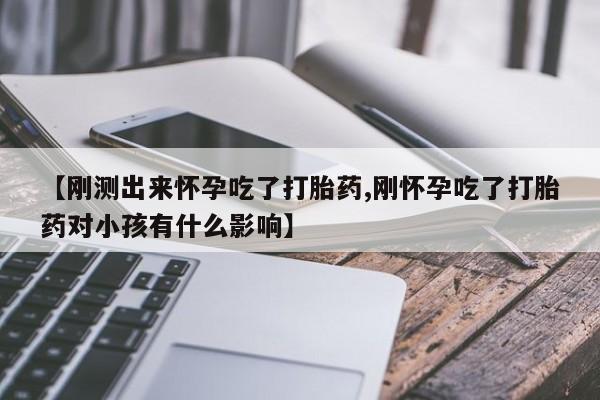 私人卖打胎药微信号，【刚测出来怀孕吃了打胎药,刚怀孕吃了打胎药对小孩有什么影响】
