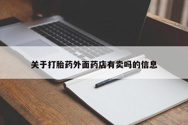 私人卖打胎药微信号，关于打胎药外面药店有卖吗的信息