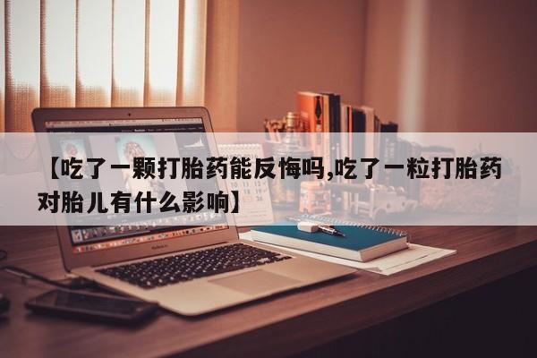私人卖打胎药微信号，【吃了一颗打胎药能反悔吗,吃了一粒打胎药对胎儿有什么影响】