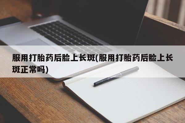 私人卖打胎药微信号，服用打胎药后脸上长斑(服用打胎药后脸上长斑正常吗)