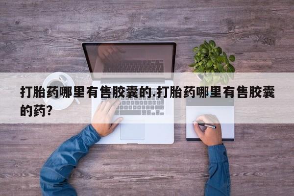 私人卖打胎药微信号，打胎药哪里有售胶囊的.打胎药哪里有售胶囊的药？