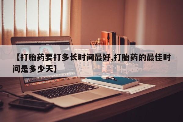 私人卖打胎药微信号，【打胎药要打多长时间最好,打胎药的最佳时间是多少天】
