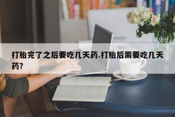 私人卖打胎药微信号，打胎完了之后要吃几天药.打胎后需要吃几天药？