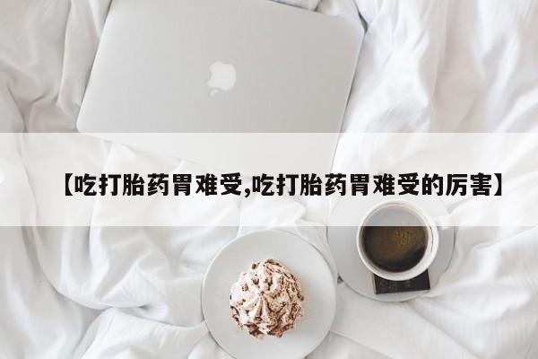 私人卖打胎药微信号，【吃打胎药胃难受,吃打胎药胃难受的厉害】