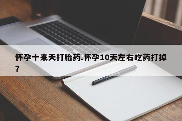 私人卖打胎药微信号，怀孕十来天打胎药.怀孕10天左右吃药打掉？