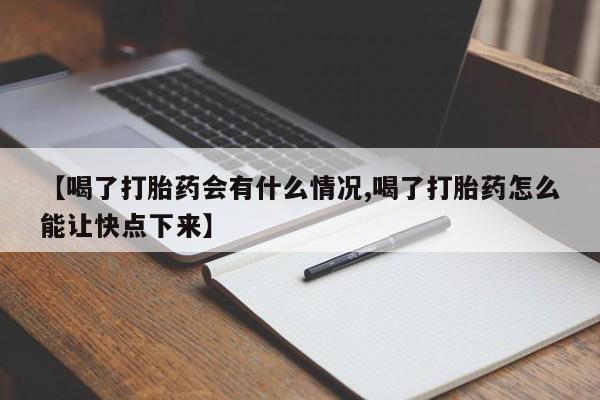 私人卖打胎药微信号,【喝了打胎药会有什么情况,喝了打胎药怎么能让快点下来】