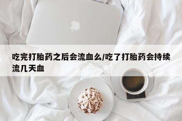 私人卖打胎药微信号,吃完打胎药之后会流血么/吃了打胎药会持续流几天血