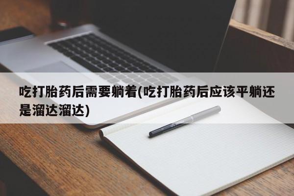 私人卖打胎药微信号，吃打胎药后需要躺着(吃打胎药后应该平躺还是溜达溜达)