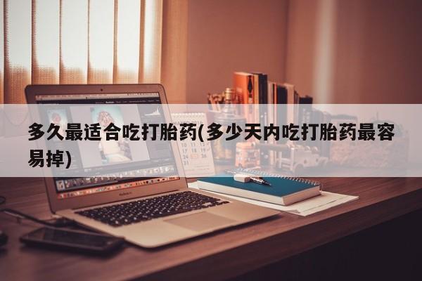 私人卖打胎药微信号，多久最适合吃打胎药(多少天内吃打胎药最容易掉)