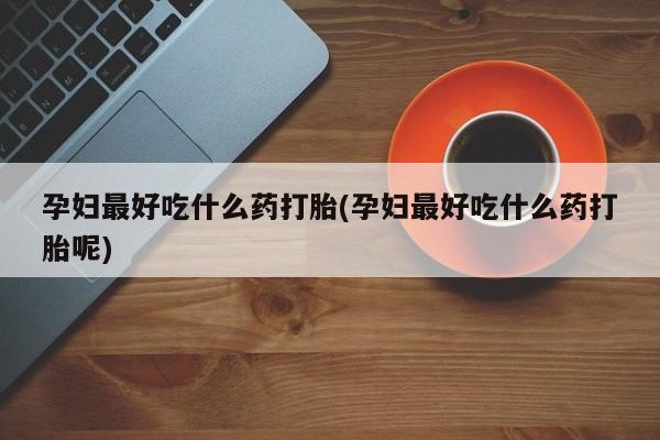 私人卖打胎药微信号，孕妇最好吃什么药打胎(孕妇最好吃什么药打胎呢)