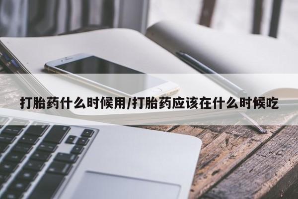 私人卖打胎药微信号,打胎药什么时候用/打胎药应该在什么时候吃